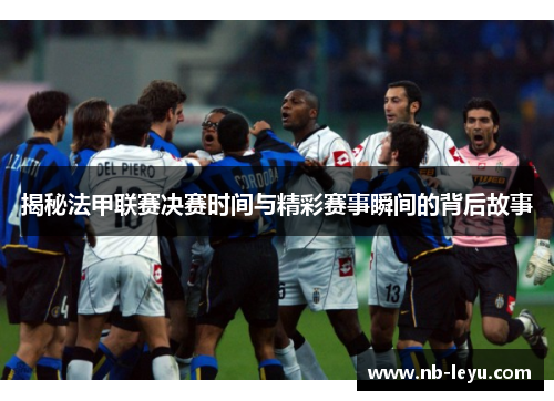 揭秘法甲联赛决赛时间与精彩赛事瞬间的背后故事