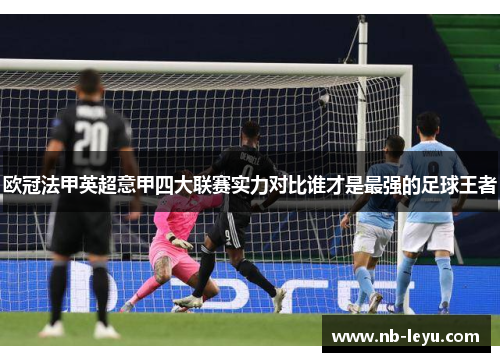 欧冠法甲英超意甲四大联赛实力对比谁才是最强的足球王者 欧冠法甲英超意甲四大联赛实力对比谁才是最强的足球王者