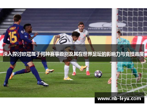 深入探讨欧冠属于何种赛事级别及其在世界足坛的影响力与竞技高度 深入探讨欧冠属于何种赛事级别及其在世界足坛的影响力与竞技高度