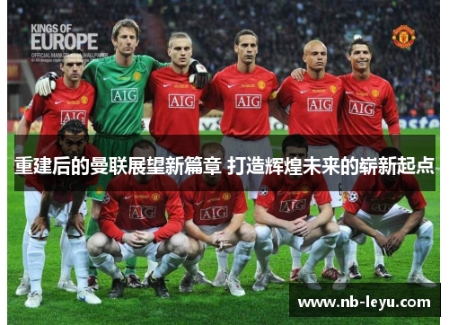 重建后的曼联展望新篇章 打造辉煌未来的崭新起点