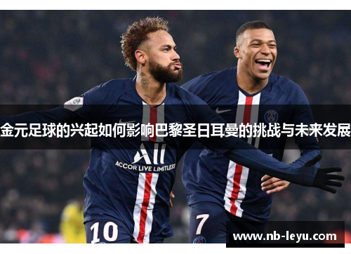 金元足球的兴起如何影响巴黎圣日耳曼的挑战与未来发展 金元足球的兴起如何影响巴黎圣日耳曼的挑战与未来发展