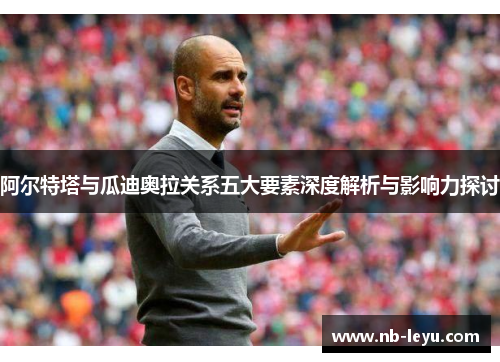 阿尔特塔与瓜迪奥拉关系五大要素深度解析与影响力探讨