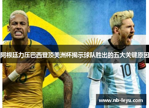 阿根廷力压巴西登顶美洲杯揭示球队胜出的五大关键原因 阿根廷力压巴西登顶美洲杯揭示球队胜出的五大关键原因