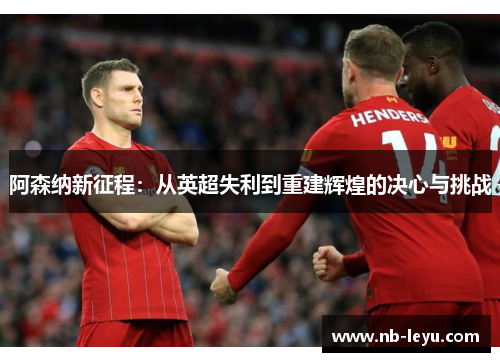 阿森纳新征程：从英超失利到重建辉煌的决心与挑战