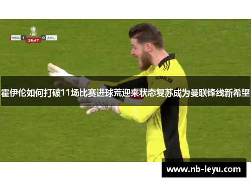 霍伊伦如何打破11场比赛进球荒迎来状态复苏成为曼联锋线新希望