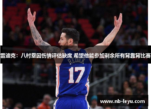 雷迪克：八村塁因伤情评估缺席 希望他能参加剩余所有背靠背比赛