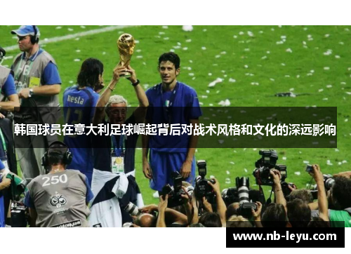 韩国球员在意大利足球崛起背后对战术风格和文化的深远影响