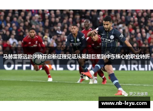马赫雷斯远赴沙特开启新征程见证从英超巨星到中东核心的职业转折