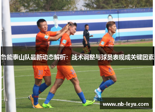 鲁能泰山队最新动态解析：战术调整与球员表现成关键因素