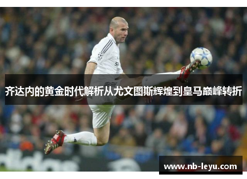 齐达内的黄金时代解析从尤文图斯辉煌到皇马巅峰转折