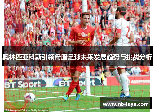 奥林匹亚科斯引领希腊足球未来发展趋势与挑战分析