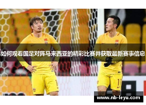 如何观看国足对阵马来西亚的精彩比赛并获取最新赛事信息