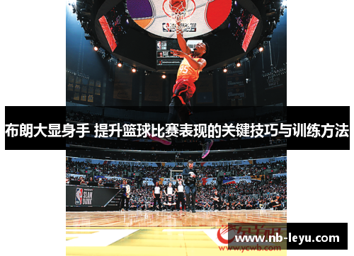 布朗大显身手 提升篮球比赛表现的关键技巧与训练方法