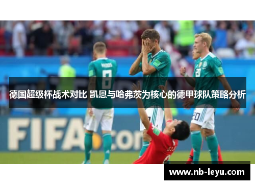 德国超级杯战术对比 凯恩与哈弗茨为核心的德甲球队策略分析