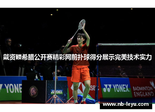 戴资颖希腊公开赛精彩网前扑球得分展示完美技术实力