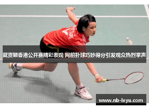 戴资颖香港公开赛精彩表现 网前扑球巧妙得分引发观众热烈掌声
