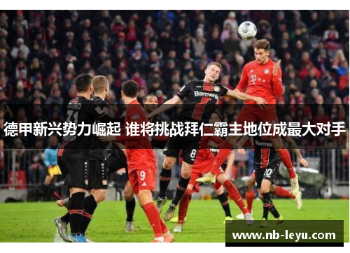 德甲新兴势力崛起 谁将挑战拜仁霸主地位成最大对手