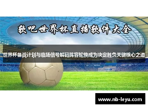 世界杯备战计划与临场信号解码阵容轮换成为决定胜负关键核心之道