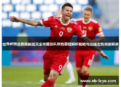世界杯预选赛最新战况全攻略各队形势赛程解析前瞻与出线走势深度解读