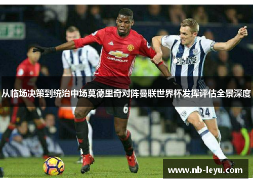 从临场决策到统治中场莫德里奇对阵曼联世界杯发挥评估全景深度