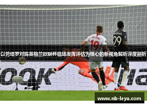以劳塔罗对阵英格兰欧联杯临场发挥评估为核心的新视角解析深度剖析