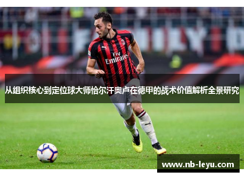 从组织核心到定位球大师恰尔汗奥卢在德甲的战术价值解析全景研究