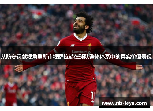 从防守贡献视角重新审视萨拉赫在球队整体体系中的真实价值表现