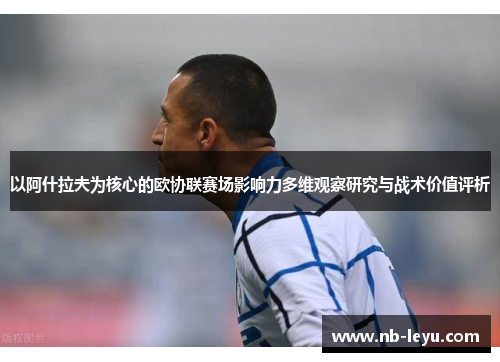 以阿什拉夫为核心的欧协联赛场影响力多维观察研究与战术价值评析 以阿什拉夫为核心的欧协联赛场影响力多维观察研究与战术价值评析