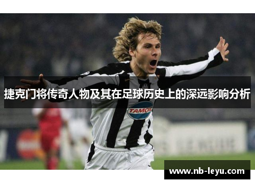 捷克门将传奇人物及其在足球历史上的深远影响分析