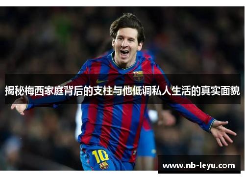 揭秘梅西家庭背后的支柱与他低调私人生活的真实面貌