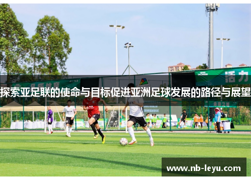 探索亚足联的使命与目标促进亚洲足球发展的路径与展望 探索亚足联的使命与目标促进亚洲足球发展的路径与展望
