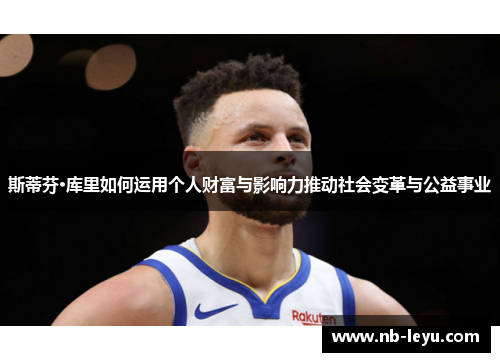 斯蒂芬·库里如何运用个人财富与影响力推动社会变革与公益事业