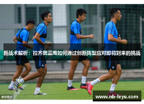 新战术解析：拉齐奥蓝鹰如何通过创新阵型应对即将到来的挑战