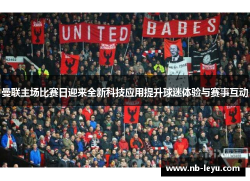曼联主场比赛日迎来全新科技应用提升球迷体验与赛事互动