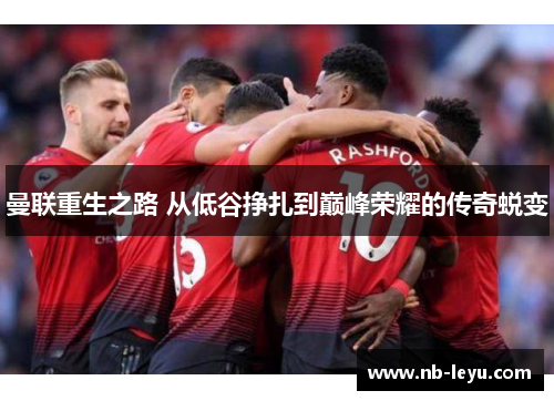 曼联重生之路 从低谷挣扎到巅峰荣耀的传奇蜕变 曼联重生之路 从低谷挣扎到巅峰荣耀的传奇蜕变
