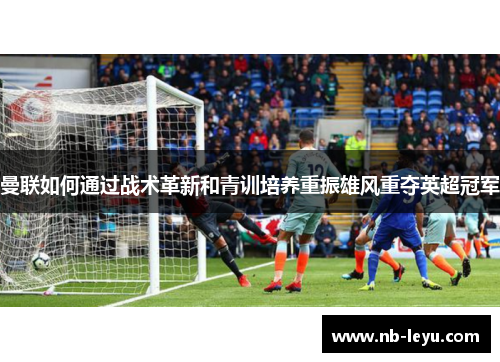 曼联如何通过战术革新和青训培养重振雄风重夺英超冠军