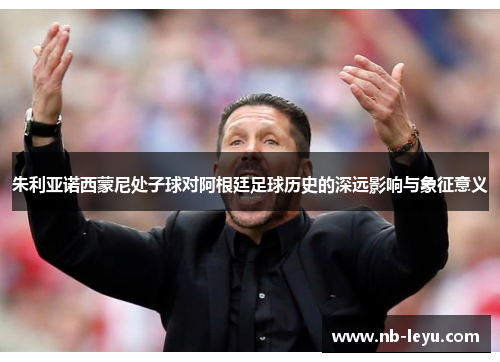 朱利亚诺西蒙尼处子球对阿根廷足球历史的深远影响与象征意义