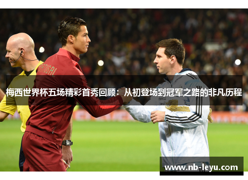 梅西世界杯五场精彩首秀回顾：从初登场到冠军之路的非凡历程