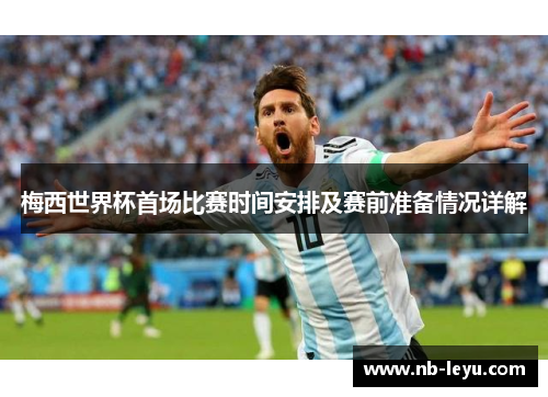 梅西世界杯首场比赛时间安排及赛前准备情况详解