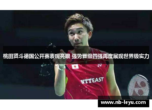 桃田贤斗德国公开赛表现亮眼 强势晋级四强再度展现世界级实力