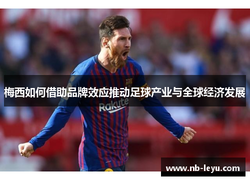 梅西如何借助品牌效应推动足球产业与全球经济发展