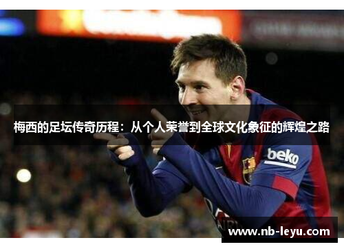 梅西的足坛传奇历程：从个人荣誉到全球文化象征的辉煌之路