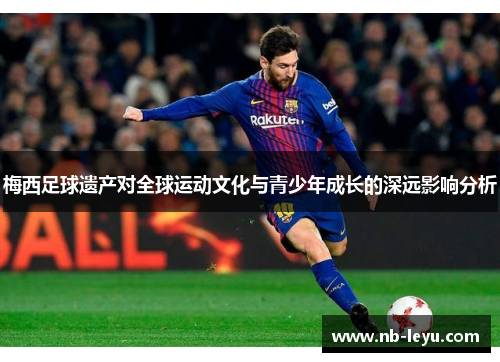 梅西足球遗产对全球运动文化与青少年成长的深远影响分析 梅西足球遗产对全球运动文化与青少年成长的深远影响分析