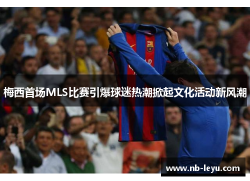 梅西首场MLS比赛引爆球迷热潮掀起文化活动新风潮