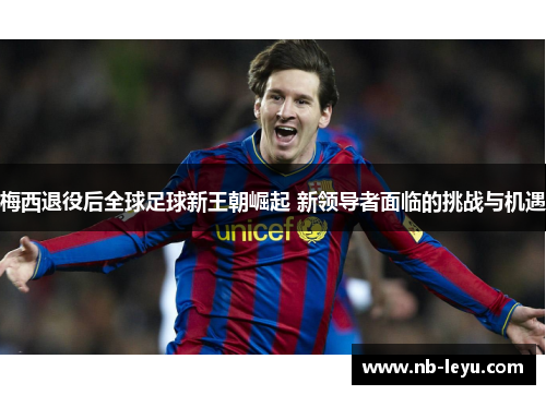 梅西退役后全球足球新王朝崛起 新领导者面临的挑战与机遇