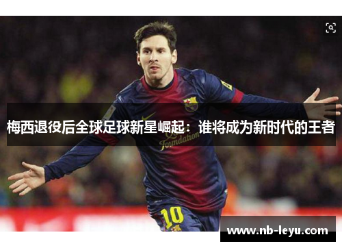 梅西退役后全球足球新星崛起：谁将成为新时代的王者