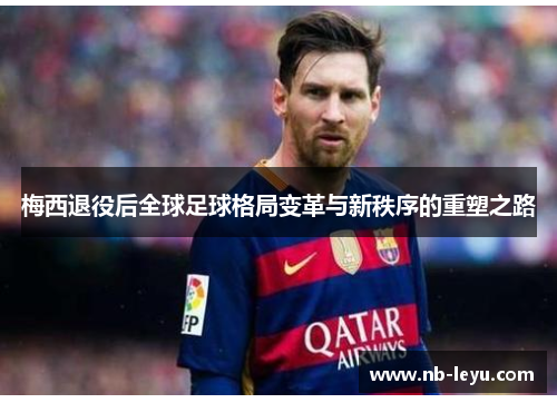 梅西退役后全球足球格局变革与新秩序的重塑之路