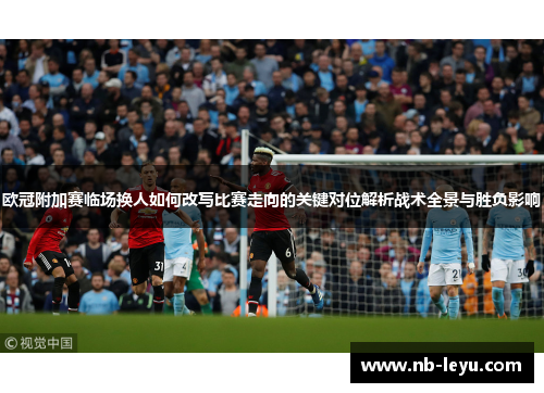 欧冠附加赛临场换人如何改写比赛走向的关键对位解析战术全景与胜负影响