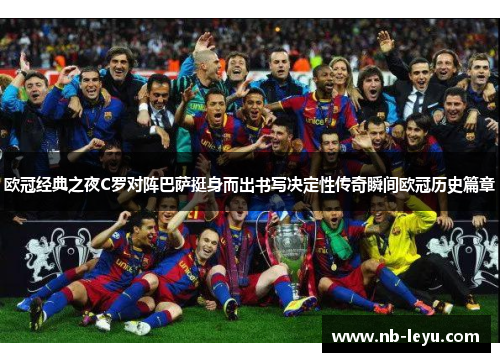 欧冠经典之夜C罗对阵巴萨挺身而出书写决定性传奇瞬间欧冠历史篇章