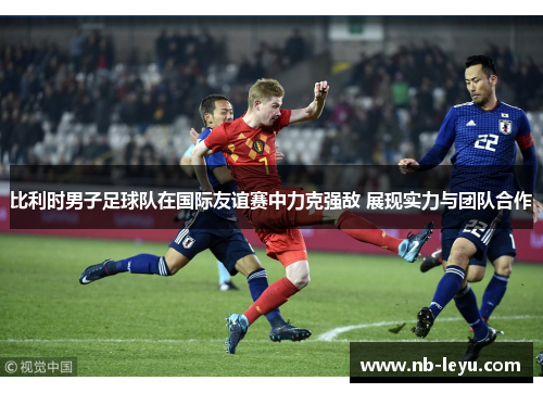 比利时男子足球队在国际友谊赛中力克强敌 展现实力与团队合作